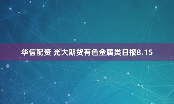 华信配资 光大期货有色金属类日报8.15