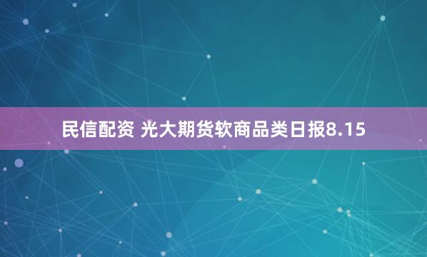 民信配资 光大期货软商品类日报8.15