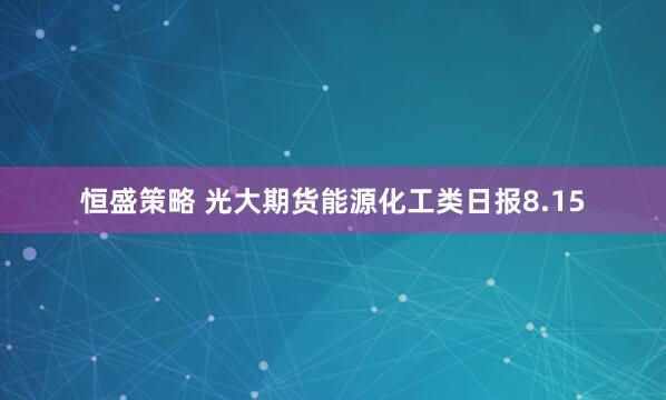 恒盛策略 光大期货能源化工类日报8.15