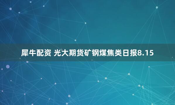 犀牛配资 光大期货矿钢煤焦类日报8.15