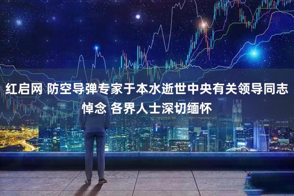 红启网 防空导弹专家于本水逝世中央有关领导同志悼念 各界人士深切缅怀