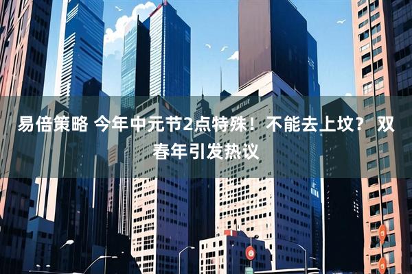 易倍策略 今年中元节2点特殊！不能去上坟？ 双春年引发热议