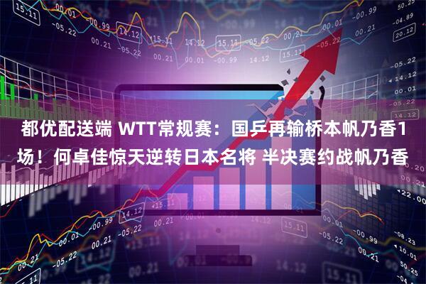 都优配送端 WTT常规赛：国乒再输桥本帆乃香1场！何卓佳惊天逆转日本名将 半决赛约战帆乃香