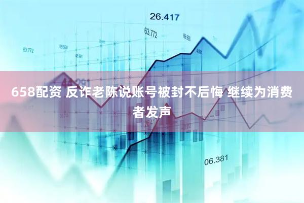 658配资 反诈老陈说账号被封不后悔 继续为消费者发声