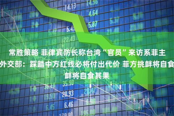 常胜策略 菲律宾防长称台湾“官员”来访系菲主权，外交部：踩踏中方红线必将付出代价 菲方挑衅将自食其果