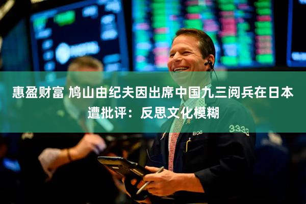 惠盈财富 鸠山由纪夫因出席中国九三阅兵在日本遭批评：反思文化模糊