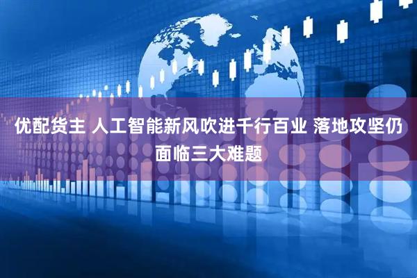 优配货主 人工智能新风吹进千行百业 落地攻坚仍面临三大难题