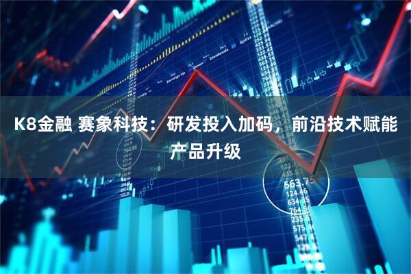 K8金融 赛象科技：研发投入加码，前沿技术赋能产品升级