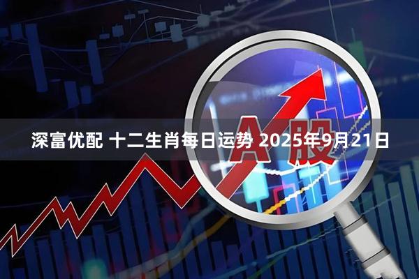 深富优配 十二生肖每日运势 2025年9月21日