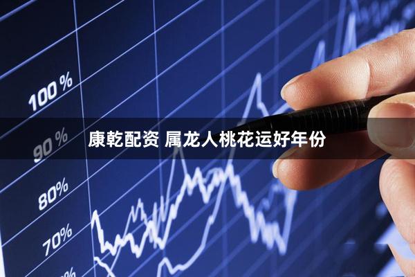 康乾配资 属龙人桃花运好年份