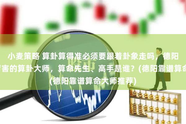 小麦策略 算卦算得准必须要跟着卦象走吗，德阳靠谱的最厉害的算卦大师，算命先生、高手是谁？(德阳靠谱算命大师推荐)