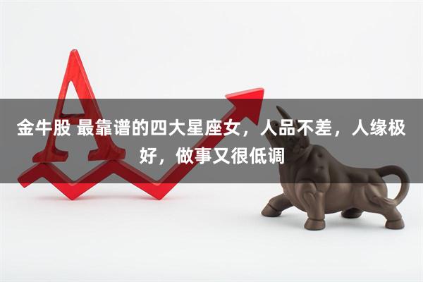 金牛股 最靠谱的四大星座女，人品不差，人缘极好，做事又很低调