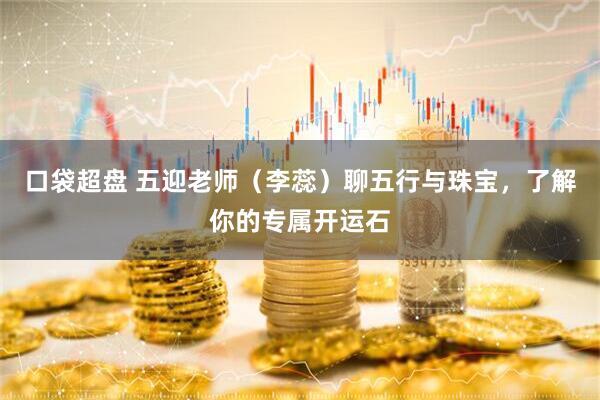 口袋超盘 五迎老师（李蕊）聊五行与珠宝，了解你的专属开运石