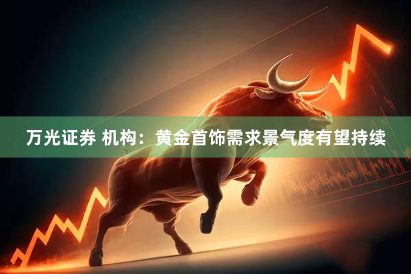 万光证券 机构：黄金首饰需求景气度有望持续