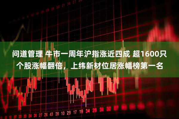问道管理 牛市一周年沪指涨近四成 超1600只个股涨幅翻倍，上纬新材位居涨幅榜第一名