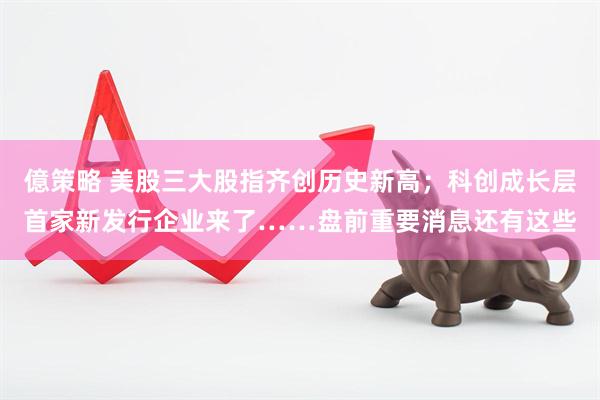 億策略 美股三大股指齐创历史新高；科创成长层首家新发行企业来了……盘前重要消息还有这些