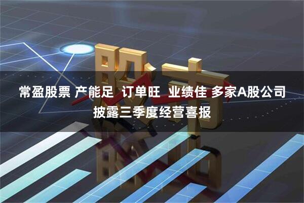 常盈股票 产能足  订单旺  业绩佳 多家A股公司披露三季度经营喜报