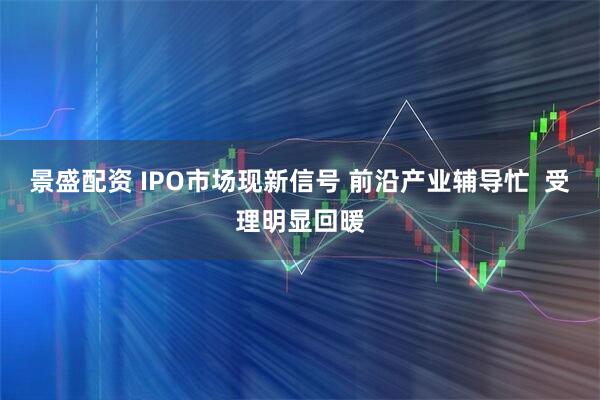 景盛配资 IPO市场现新信号 前沿产业辅导忙  受理明显回暖