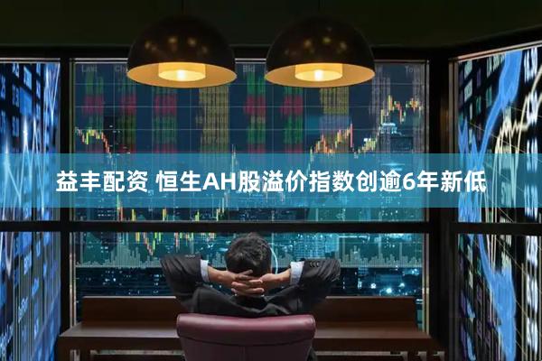 益丰配资 恒生AH股溢价指数创逾6年新低