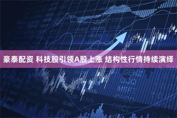 豪泰配资 科技股引领A股上涨 结构性行情持续演绎