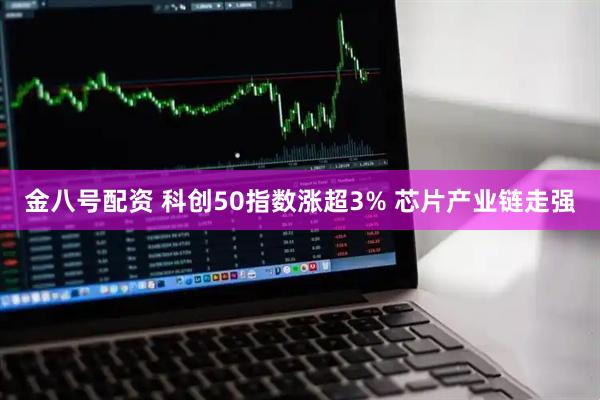 金八号配资 科创50指数涨超3% 芯片产业链走强