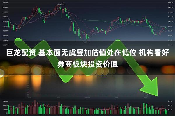 巨龙配资 基本面无虞叠加估值处在低位 机构看好券商板块投资价值