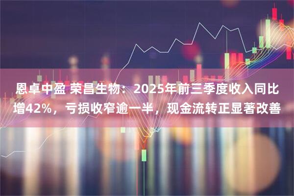 恩卓中盈 荣昌生物：2025年前三季度收入同比增42%，亏损收窄逾一半，现金流转正显著改善