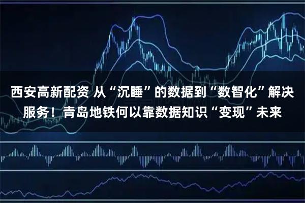 西安高新配资 从“沉睡”的数据到“数智化”解决服务！青岛地铁何以靠数据知识“变现”未来