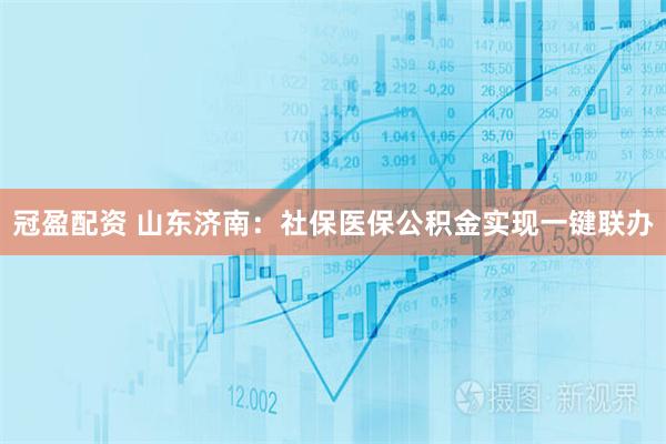 冠盈配资 山东济南：社保医保公积金实现一键联办