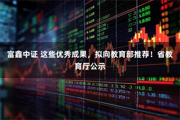 富鑫中证 这些优秀成果，拟向教育部推荐！省教育厅公示