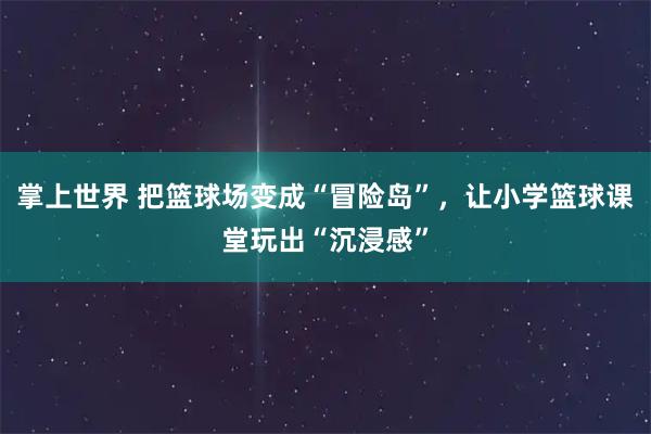 掌上世界 把篮球场变成“冒险岛”,让小学篮球课堂玩出“沉浸感”