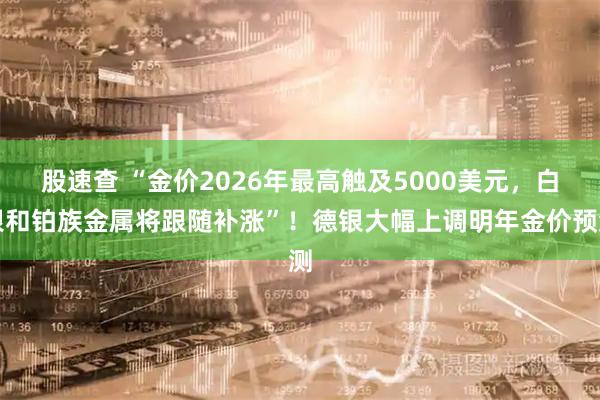 股速查 “金价2026年最高触及5000美元,白银和铂族金属将跟随补涨”!德银大幅上调明年金价预测