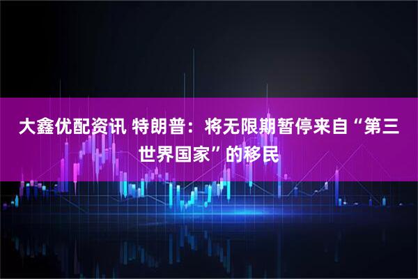 大鑫优配资讯 特朗普：将无限期暂停来自“第三世界国家”的移民