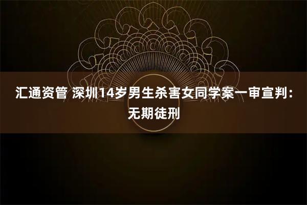 汇通资管 深圳14岁男生杀害女同学案一审宣判：无期徒刑