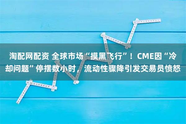 淘配网配资 全球市场“摸黑飞行”！CME因“冷却问题”停摆数小时，流动性骤降引发交易员愤怒