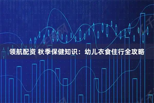 领航配资 秋季保健知识：幼儿衣食住行全攻略
