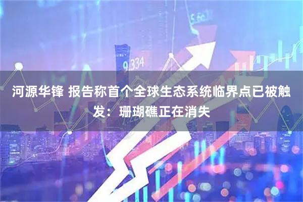 河源华锋 报告称首个全球生态系统临界点已被触发：珊瑚礁正在消失