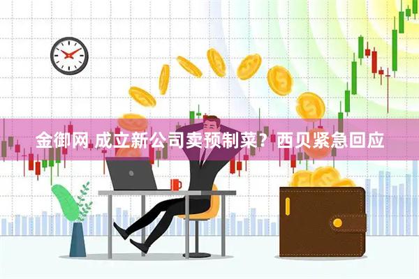 金御网 成立新公司卖预制菜？西贝紧急回应