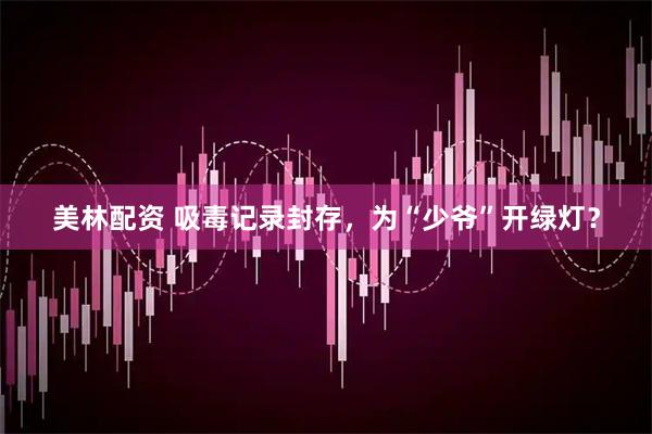 美林配资 吸毒记录封存，为“少爷”开绿灯？