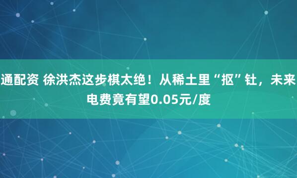 通配资 徐洪杰这步棋太绝！从稀土里“抠”钍，未来电费竟有望0.05元/度