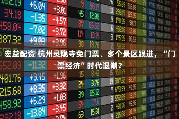 宏益配资 杭州灵隐寺免门票、多个景区跟进，“门票经济”时代退潮？