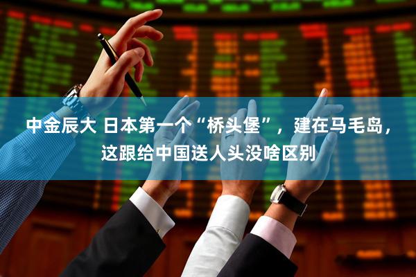 中金辰大 日本第一个“桥头堡”，建在马毛岛，这跟给中国送人头没啥区别