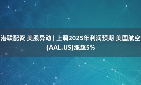 港联配资 美股异动 | 上调2025年利润预期 美国航空(AAL.US)涨超5%