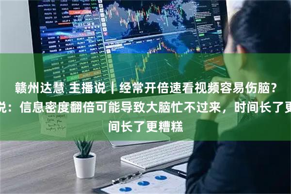 赣州达慧 主播说｜经常开倍速看视频容易伤脑？专家说：信息密度翻倍可能导致大脑忙不过来，时间长了更糟糕