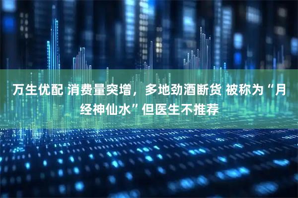 万生优配 消费量突增，多地劲酒断货 被称为“月经神仙水”但医生不推荐