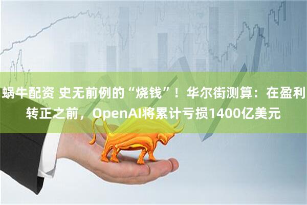 蜗牛配资 史无前例的“烧钱”！华尔街测算：在盈利转正之前，OpenAI将累计亏损1400亿美元