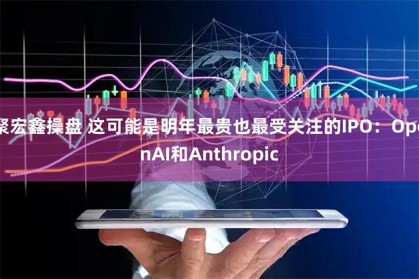 聚宏鑫操盘 这可能是明年最贵也最受关注的IPO：OpenAI和Anthropic