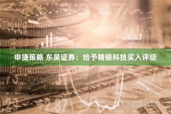 申捷策略 东吴证券：给予精锻科技买入评级