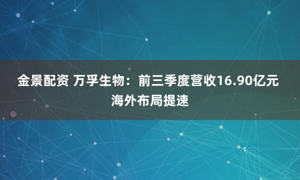 金景配资 万孚生物：前三季度营收16.90亿元 海外布局提速
