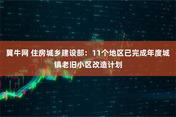 翼牛网 住房城乡建设部：11个地区已完成年度城镇老旧小区改造计划